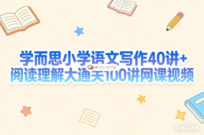 学而思小学语文写作40讲+阅读理解大通关100讲网课视频高中-初中-小学-大学等各类学习资源祝你学霸